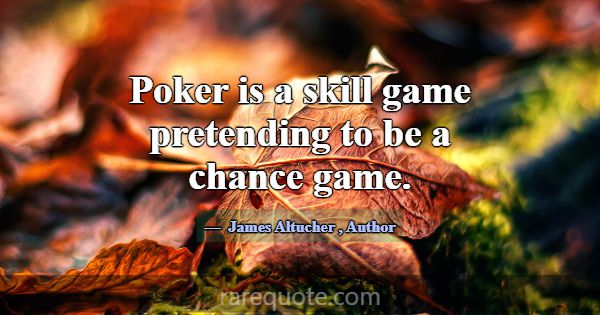 Poker is a skill game pretending to be a chance ga... -James Altucher