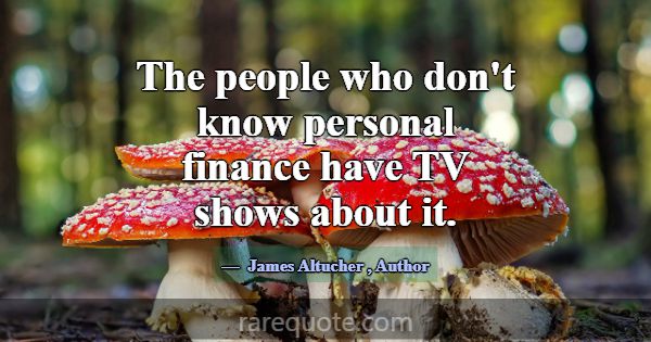 The people who don't know personal finance have TV... -James Altucher