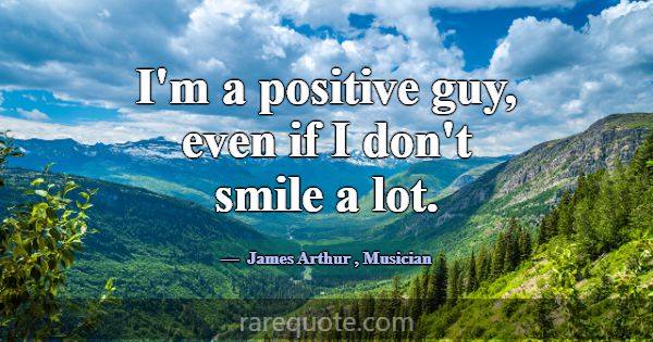 I'm a positive guy, even if I don't smile a lot.... -James Arthur