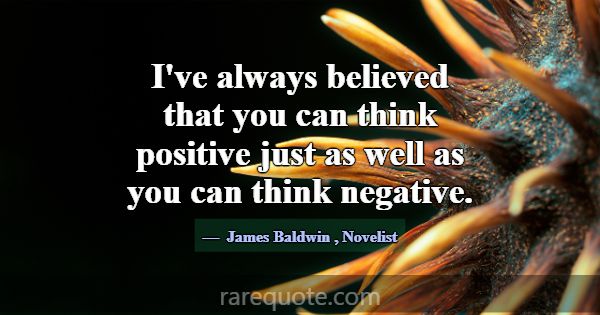 I've always believed that you can think positive j... -James Baldwin