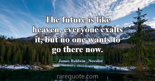 The future is like heaven, everyone exalts it, but... -James Baldwin