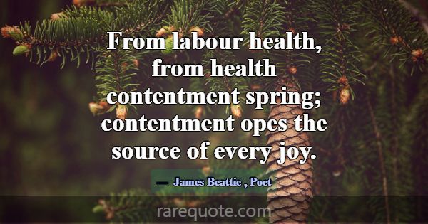 From labour health, from health contentment spring... -James Beattie