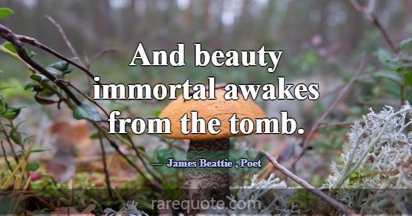 And beauty immortal awakes from the tomb.... -James Beattie