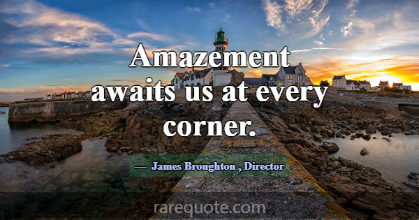 Amazement awaits us at every corner.... -James Broughton
