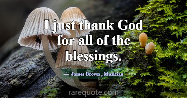 I just thank God for all of the blessings.... -James Brown