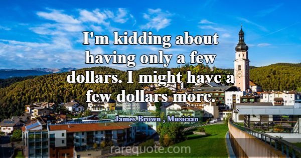 I'm kidding about having only a few dollars. I mig... -James Brown