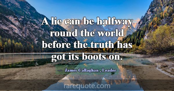 A lie can be halfway round the world before the tr... -James Callaghan