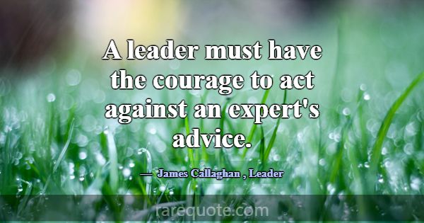 A leader must have the courage to act against an e... -James Callaghan