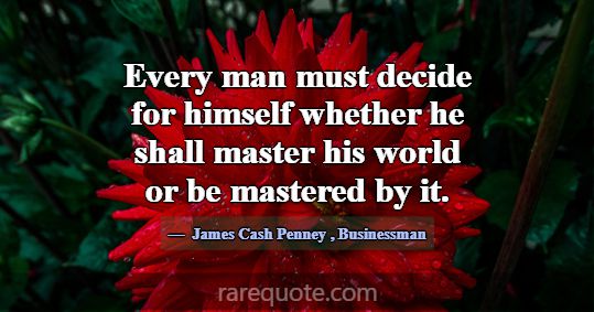 Every man must decide for himself whether he shall... -James Cash Penney
