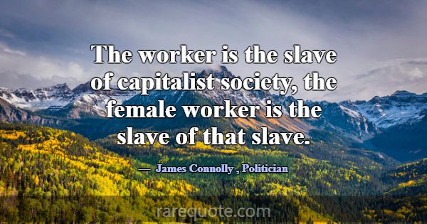 The worker is the slave of capitalist society, the... -James Connolly
