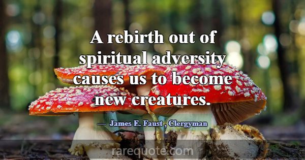 A rebirth out of spiritual adversity causes us to ... -James E. Faust