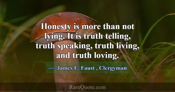 Honesty is more than not lying. It is truth tellin... -James E. Faust