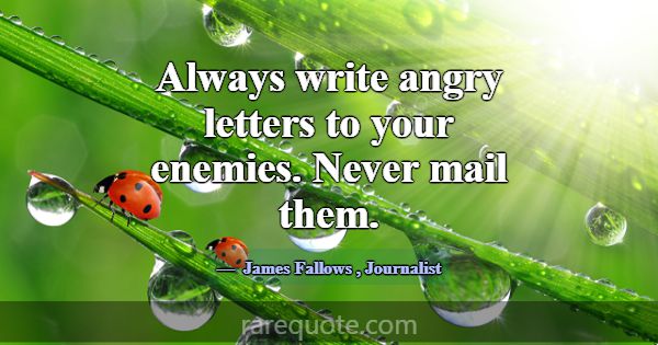 Always write angry letters to your enemies. Never ... -James Fallows