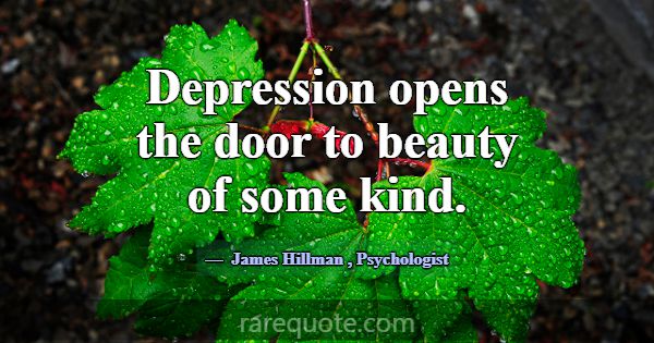 Depression opens the door to beauty of some kind.... -James Hillman