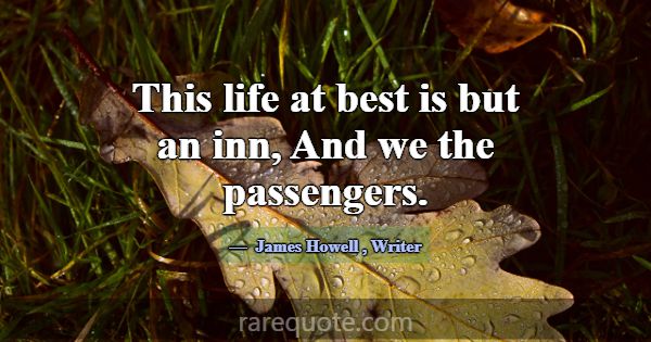 This life at best is but an inn, And we the passen... -James Howell