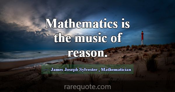 Mathematics is the music of reason.... -James Joseph Sylvester
