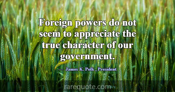 Foreign powers do not seem to appreciate the true ... -James K. Polk