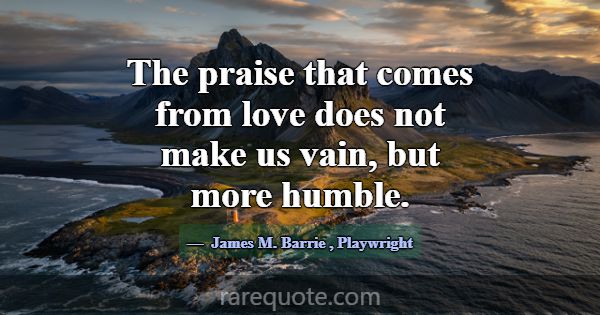 The praise that comes from love does not make us v... -James M. Barrie