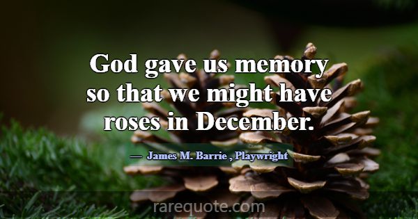 God gave us memory so that we might have roses in ... -James M. Barrie