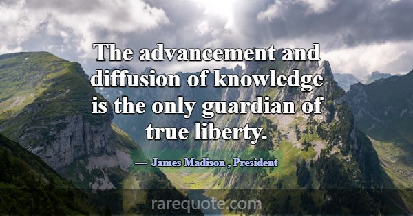 The advancement and diffusion of knowledge is the ... -James Madison