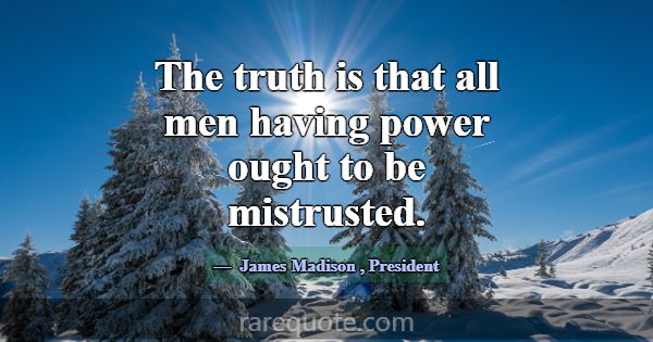 The truth is that all men having power ought to be... -James Madison