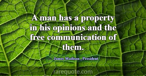 A man has a property in his opinions and the free ... -James Madison