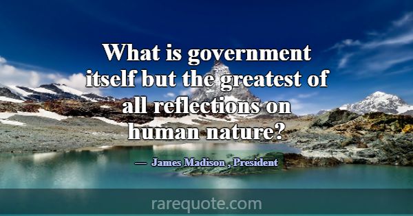 What is government itself but the greatest of all ... -James Madison