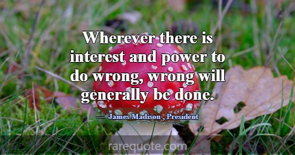 Wherever there is interest and power to do wrong, ... -James Madison