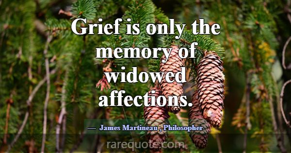 Grief is only the memory of widowed affections.... -James Martineau