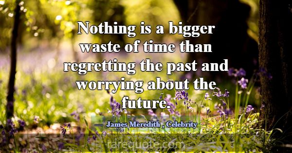 Nothing is a bigger waste of time than regretting ... -James Meredith
