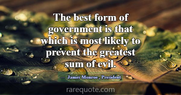 The best form of government is that which is most ... -James Monroe