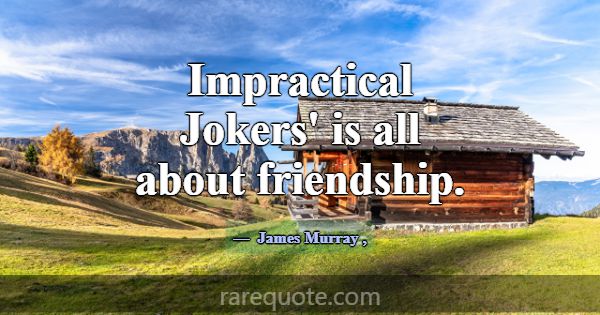 Impractical Jokers' is all about friendship.... -James Murray