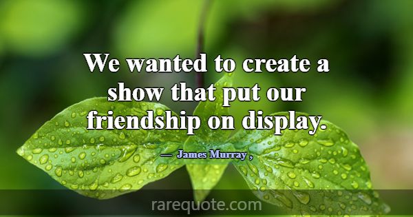 We wanted to create a show that put our friendship... -James Murray