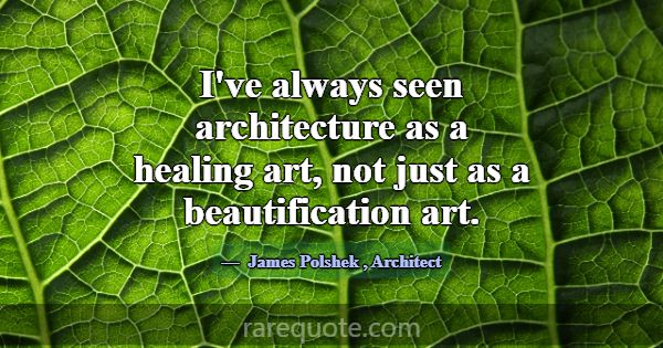 I've always seen architecture as a healing art, no... -James Polshek