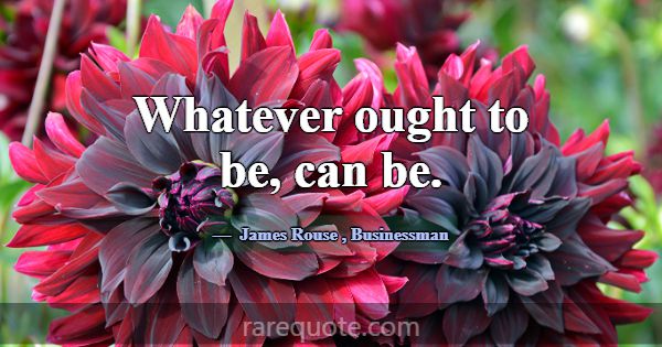 Whatever ought to be, can be.... -James Rouse