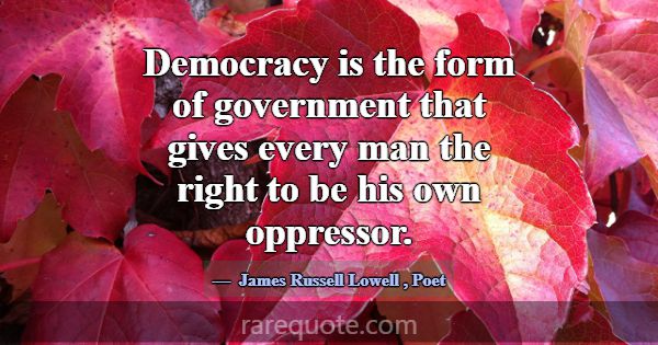 Democracy is the form of government that gives eve... -James Russell Lowell