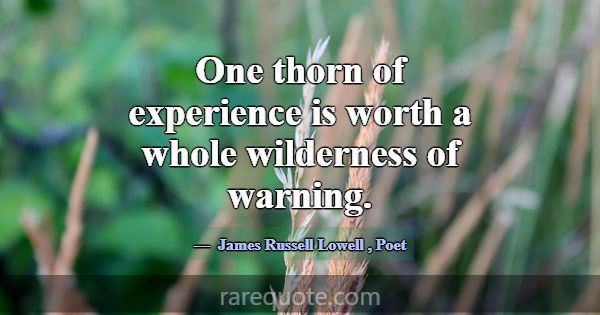 One thorn of experience is worth a whole wildernes... -James Russell Lowell