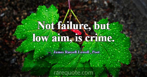 Not failure, but low aim, is crime.... -James Russell Lowell