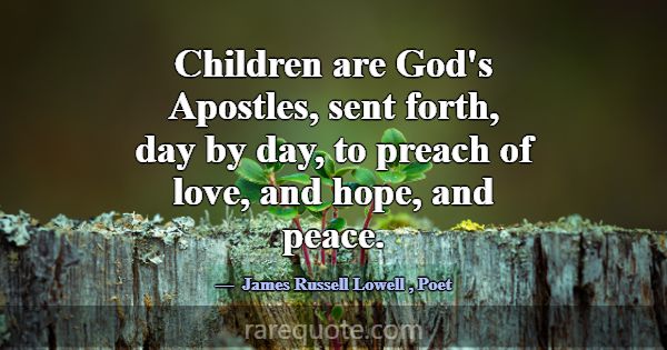 Children are God's Apostles, sent forth, day by da... -James Russell Lowell