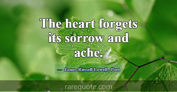 The heart forgets its sorrow and ache.... -James Russell Lowell