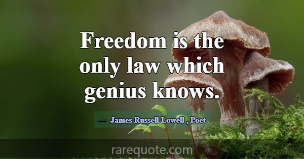 Freedom is the only law which genius knows.... -James Russell Lowell