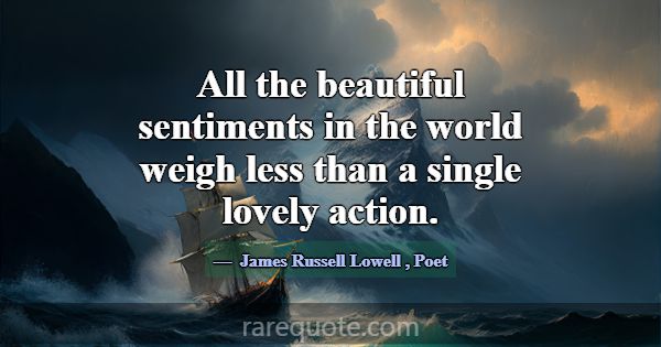 All the beautiful sentiments in the world weigh le... -James Russell Lowell
