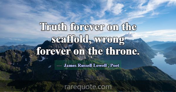 Truth forever on the scaffold, wrong forever on th... -James Russell Lowell