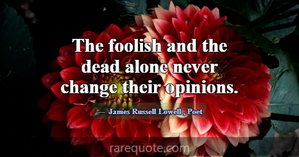 The foolish and the dead alone never change their ... -James Russell Lowell