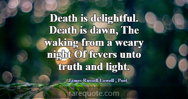Death is delightful. Death is dawn, The waking fro... -James Russell Lowell