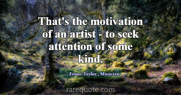 That's the motivation of an artist - to seek atten... -James Taylor