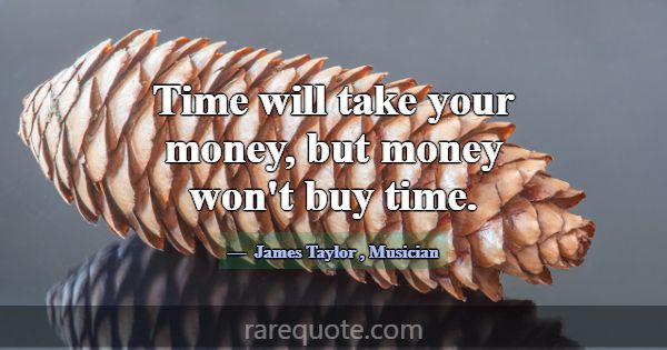 Time will take your money, but money won't buy tim... -James Taylor
