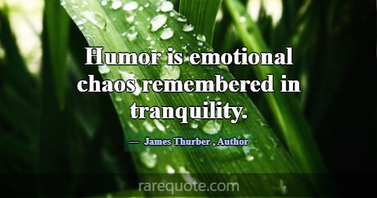 Humor is emotional chaos remembered in tranquility... -James Thurber
