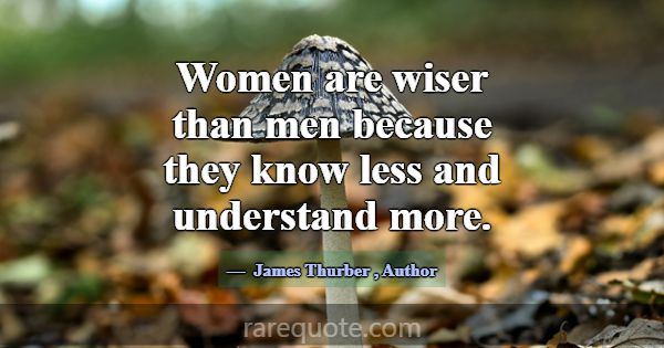 Women are wiser than men because they know less an... -James Thurber