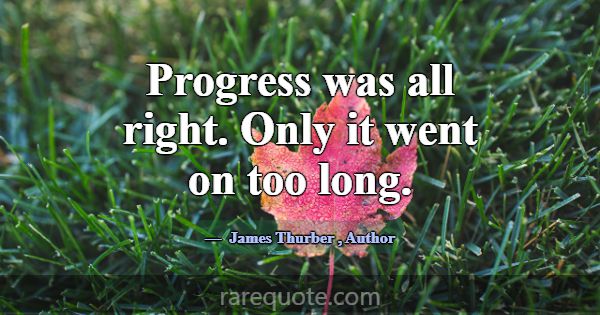 Progress was all right. Only it went on too long.... -James Thurber